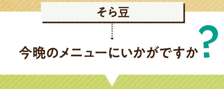 こたえは、そら豆 今晩のメニューにいかがですか? レシピを紹介します
