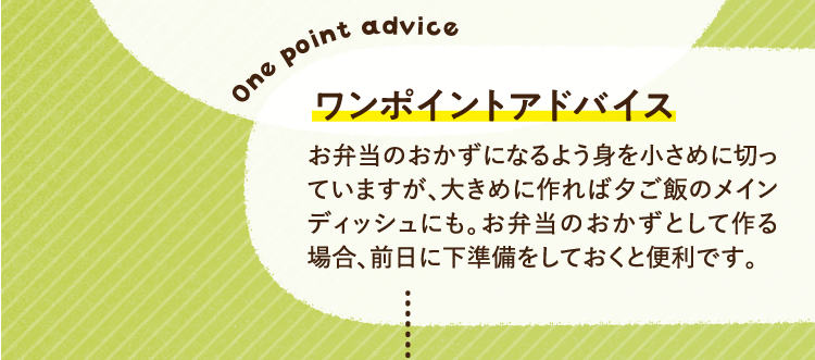 ワンポイントアドバイス お弁当のおかずになるよう身を小さめに切っていますが、大きめに作れば夕ご飯のメインディッシュにも。お弁当のおかずとして作る場合、前日に下準備をしておくと便利です。