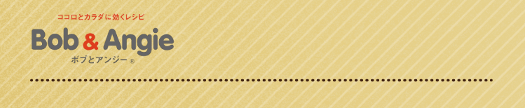ココロとカラダに効くレシピ ボブとアンジー