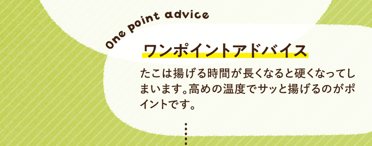 ワンポイントアドバイス たこは揚げる時間が長くなると硬くなってしまいます。高めの温度でサッと揚げるのがポイントです。