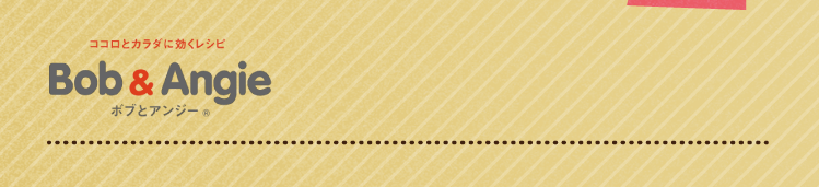 ココロとカラダに効くレシピ ボブとアンジー