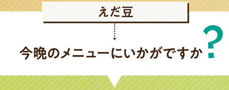 こたえは、えだ豆 今晩のメニューにいかがですか? レシピを紹介します