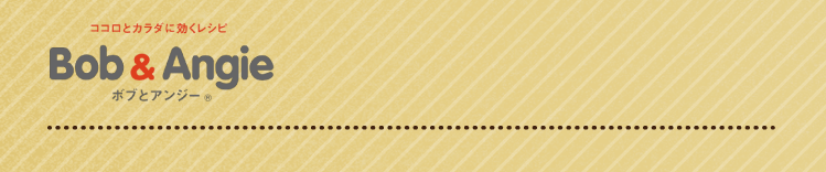 ココロとカラダに効くレシピ ボブとアンジー