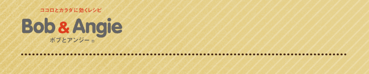 ココロとカラダに効くレシピ ボブとアンジー