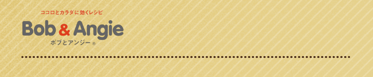 ココロとカラダに効くレシピ ボブとアンジー