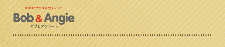 ココロとカラダに効くレシピ ボブとアンジー