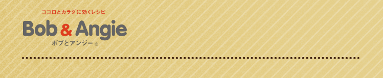 ココロとカラダに効くレシピ ボブとアンジー