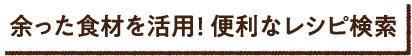 余った食材を活用! 便利なレシピ検索はこちら