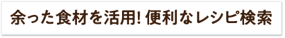 余った食材を活用! 便利なレシピ検索はこちら