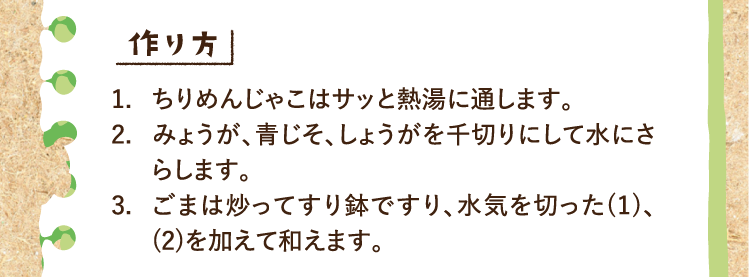 作り方 1.ちりめんじゃこはサッと熱湯に通します。2.みょうが、青じそ、しょうがを千切りにして水にさらします。3.ごまは炒ってすり鉢ですり、水気を切った(1)、(2)を加えて和えます。