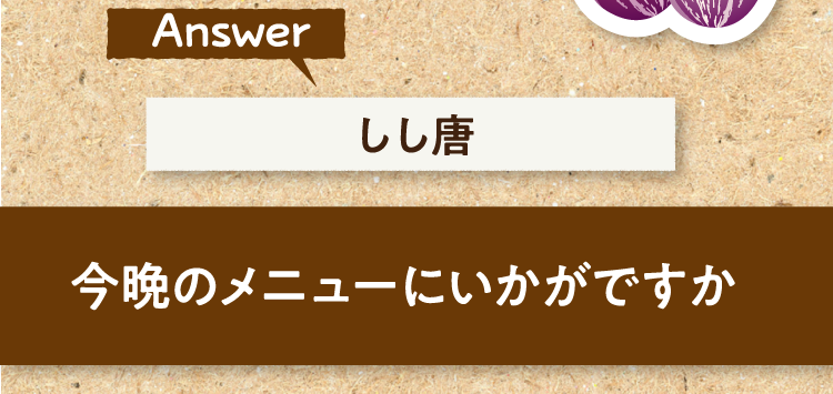 こたえは、しし唐 今晩のメニューにいかがですか?