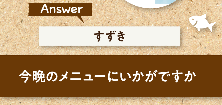 こたえは、すずき 今晩のメニューにいかがですか?