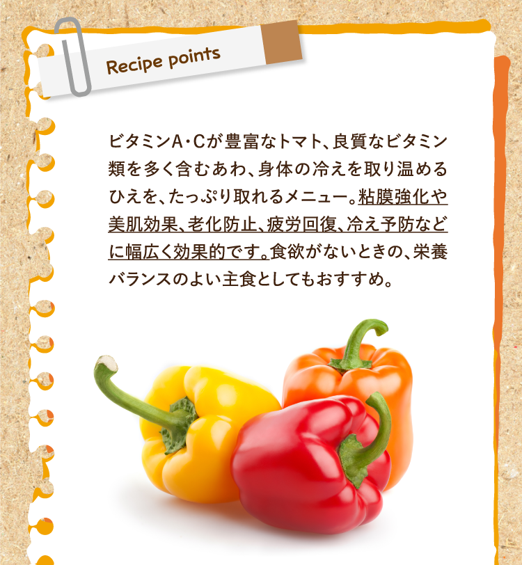 レシピポイント ビタミンA・Cが豊富なトマト、良質なビタミン類を多く含むあわ、身体の冷えを取り温めるひえを、たっぷり取れるメニュー。粘膜強化や美肌効果、老化防止、疲労回復、冷え予防などに幅広く効果的です。食欲がないときの、栄養バランスのよい主食としてもおすすめ。