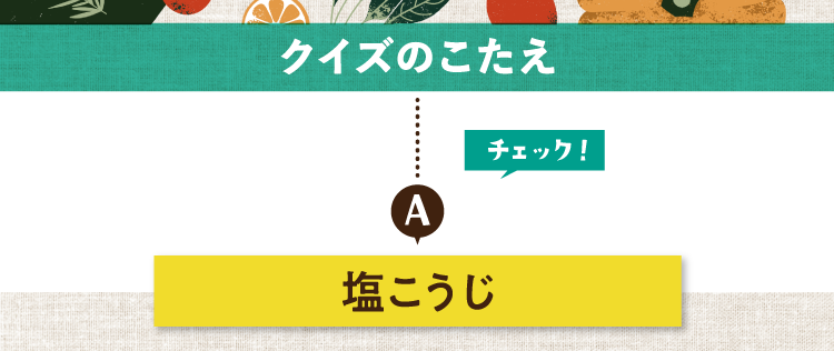 クイズのこたえをチェック！ 答えは塩こうじ