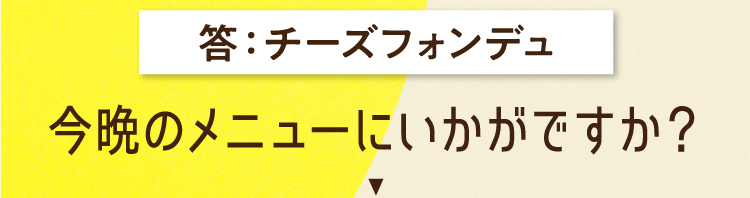 答えは、チーズフォンデュ 今晩のメニューにいかがですか？