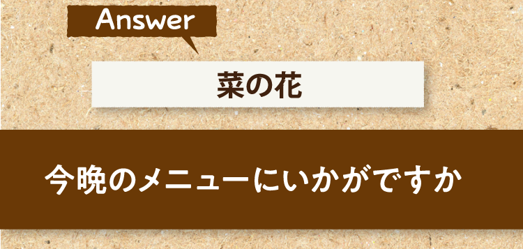こたえは、菜の花 今晩のメニューにいかがですか?