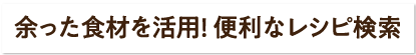 余った食材を活用! 便利なレシピ検索はこちら