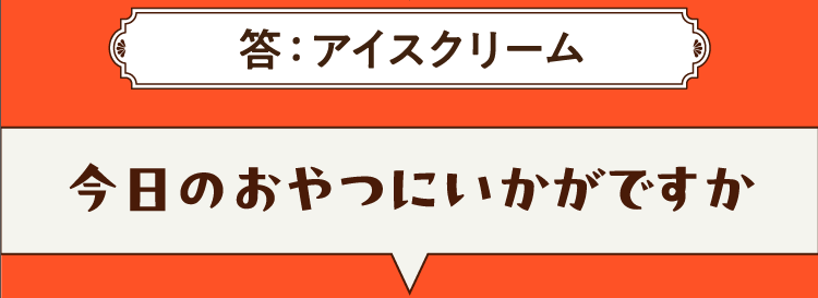 こたえは、アイスクリーム 今日のおやつにいかがですか？