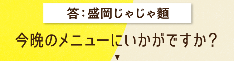 答えは、盛岡じゃじゃ麵 今晩のメニューにいかがですか？
