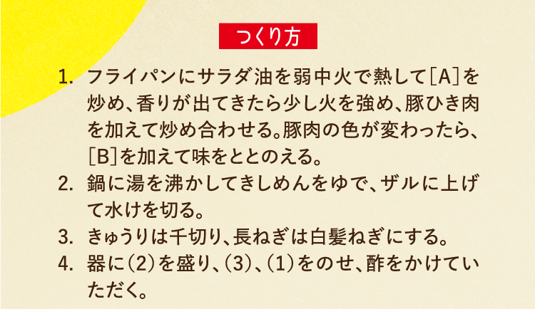 つくり方 1.フライパンにサラダ油を弱中火で熱して［A］を炒め、香りが出てきたら少し火を強め、豚ひき肉を加えて炒め合わせる。豚肉の色が変わったら、［B］を加えて味をととのえる。 2.鍋に湯を沸かしてきしめんをゆで、ザルに上げて水けを切る。 3.きゅうりは千切り、長ねぎは白髪ねぎにする。 4.器に（2）を盛り、（3）、（1）をのせ、酢をかけていただく。