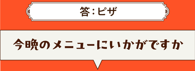 こたえは、ピザ 今晩のメニューにいかがですか？