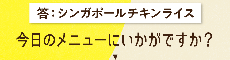 答えは、シンガポールチキンライス 今日のメニューにいかがですか？