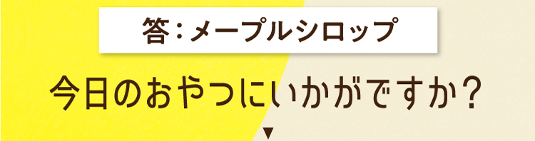 答えは、メープルシロップ 今日のおやつにいかがですか？