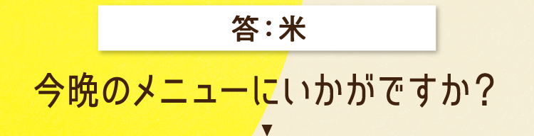 答えは、米 今晩のメニューにいかがですか？