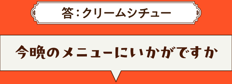 こたえは、クリームシチュー 今晩のメニューにいかがですか？