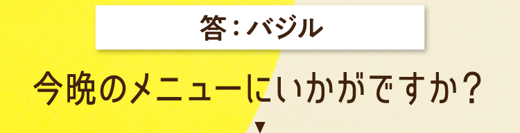 答えは、バジル 今晩のメニューにいかがですか？
