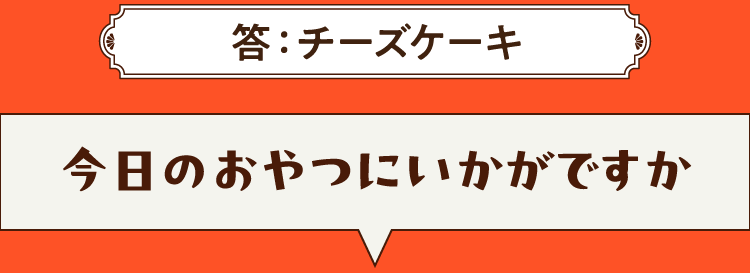 こたえは、チーズケーキ 今日のおやつにいかがですか？