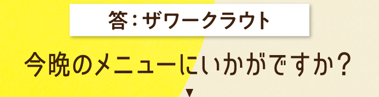 答えは、ザワークラウト 今晩のメニューにいかがですか？