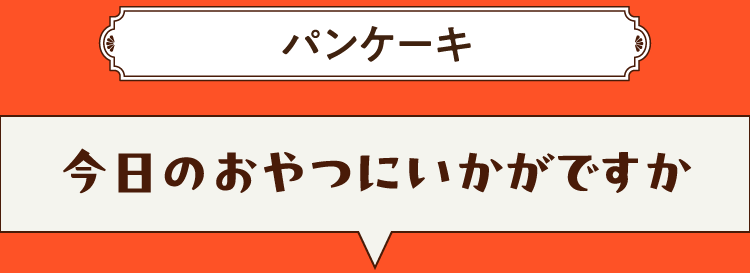 こたえは、パンケーキ 今日のおやつにいかがですか？