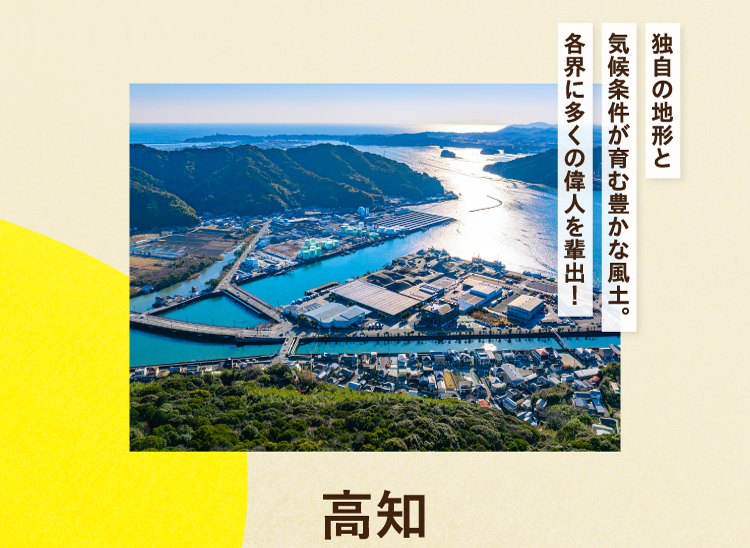 独自の地形と気候条件が育む豊かな風土。各界に多くの偉人を輩出！ 高知